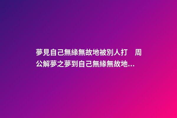 夢見自己無緣無故地被別人打　周公解夢之夢到自己無緣無故地被別